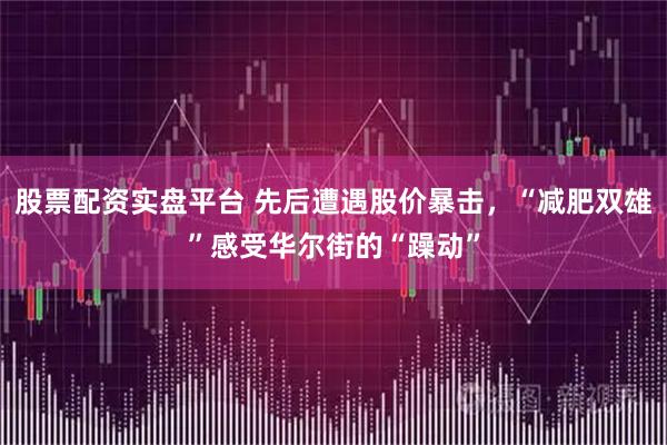 股票配资实盘平台 先后遭遇股价暴击，“减肥双雄”感受华尔街的“躁动”