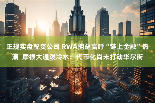正规实盘配资公司 RWA拥趸高呼“链上金融”热潮  摩根大通泼冷水：代币化尚未打动华尔街
