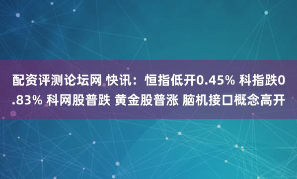 配资评测论坛网 快讯：恒指低开0.45% 科指跌0.83% 科网股普跌 黄金股普涨 脑机接口概念高开
