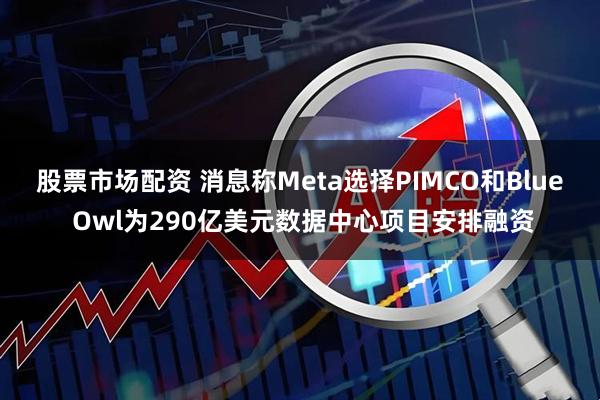股票市场配资 消息称Meta选择PIMCO和Blue Owl为290亿美元数据中心项目安排融资