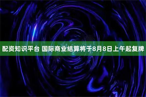 配资知识平台 国际商业结算将于8月8日上午起复牌