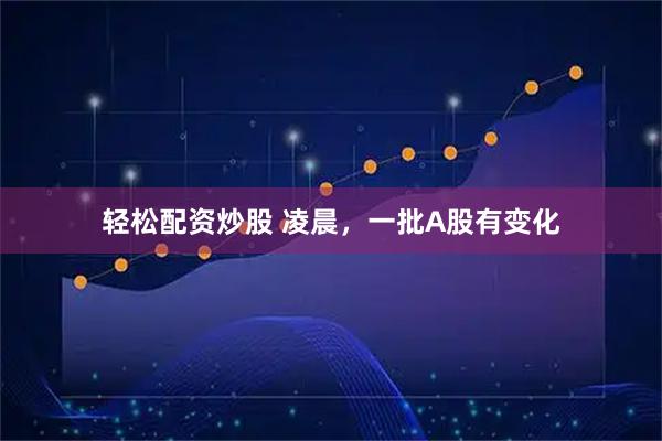 轻松配资炒股 凌晨，一批A股有变化