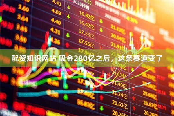 配资知识网站 吸金280亿之后，这条赛道变了