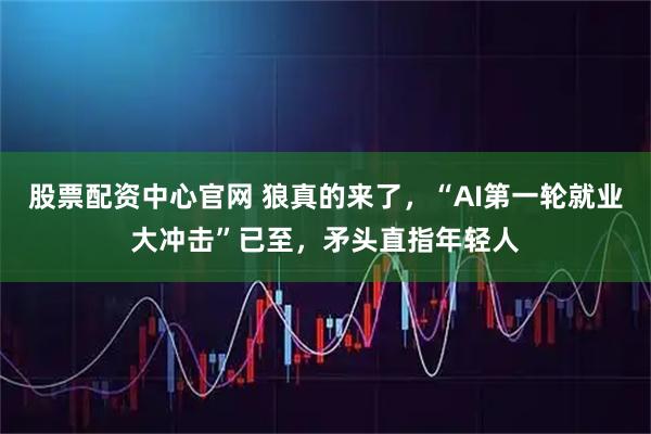 股票配资中心官网 狼真的来了，“AI第一轮就业大冲击”已至，矛头直指年轻人
