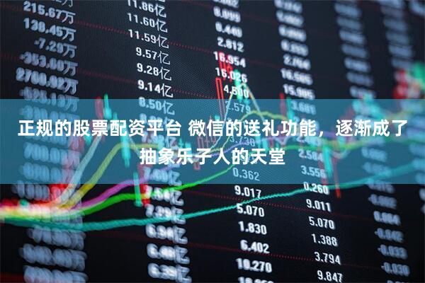 正规的股票配资平台 微信的送礼功能，逐渐成了抽象乐子人的天堂