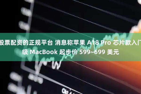 股票配资的正规平台 消息称苹果 A18 Pro 芯片款入门级 MacBook 起步价 599~699 美元