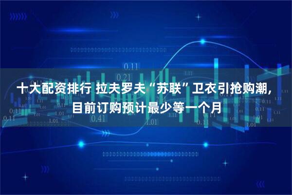十大配资排行 拉夫罗夫“苏联”卫衣引抢购潮, 目前订购预计最少等一个月