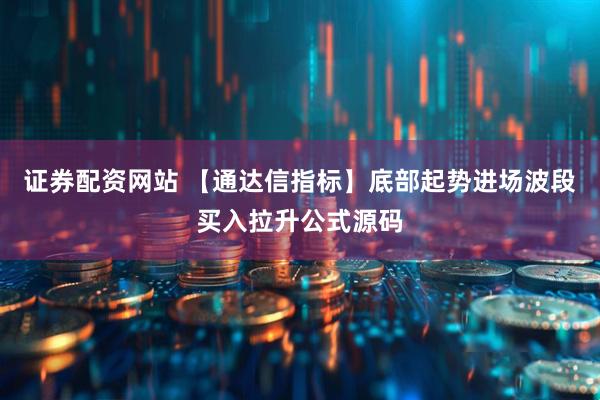 证券配资网站 【通达信指标】底部起势进场波段买入拉升公式源码