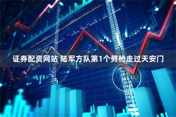 证券配资网站 陆军方队第1个劈枪走过天安门