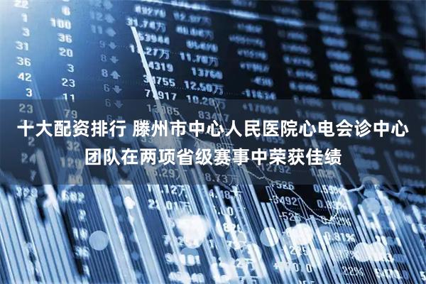 十大配资排行 滕州市中心人民医院心电会诊中心团队在两项省级赛事中荣获佳绩