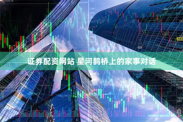 证券配资网站 星河鹊桥上的家事对话