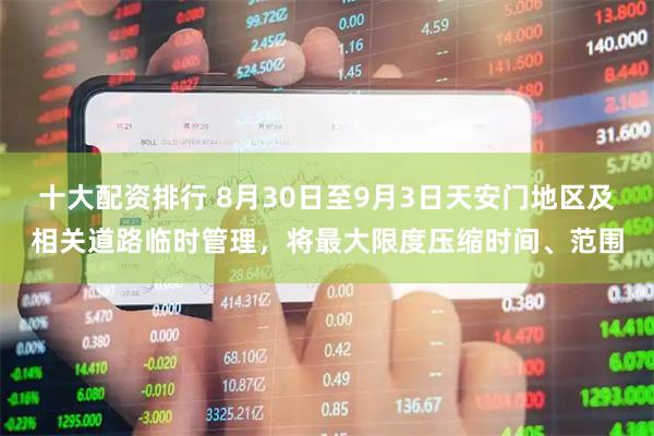 十大配资排行 8月30日至9月3日天安门地区及相关道路临时管理，将最大限度压缩时间、范围