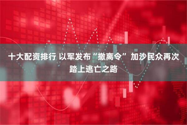 十大配资排行 以军发布“撤离令” 加沙民众再次踏上逃亡之路