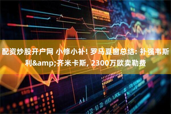 配资炒股开户网 小修小补! 罗马夏窗总结: 补强韦斯利&齐米卡斯, 2300万欧卖勒费