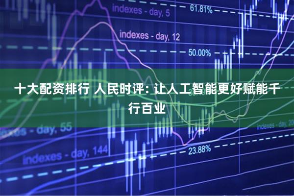 十大配资排行 人民时评: 让人工智能更好赋能千行百业