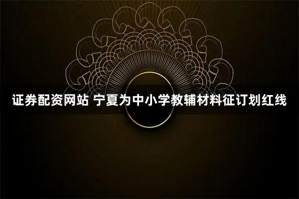 证券配资网站 宁夏为中小学教辅材料征订划红线