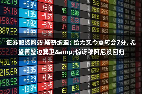 证券配资网站 塔奇纳迪: 给尤文今夏转会7分, 希望再签边翼卫&惊讶穆阿尼没回归