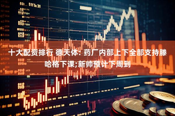 十大配资排行 德天体: 药厂内部上下全部支持滕哈格下课;新帅预计下周到