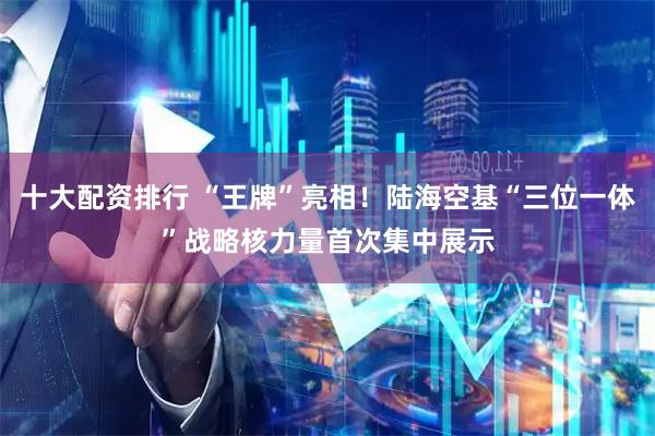 十大配资排行 “王牌”亮相！陆海空基“三位一体”战略核力量首次集中展示