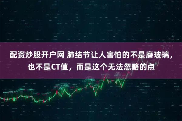 配资炒股开户网 肺结节让人害怕的不是磨玻璃，也不是CT值，而是这个无法忽略的点