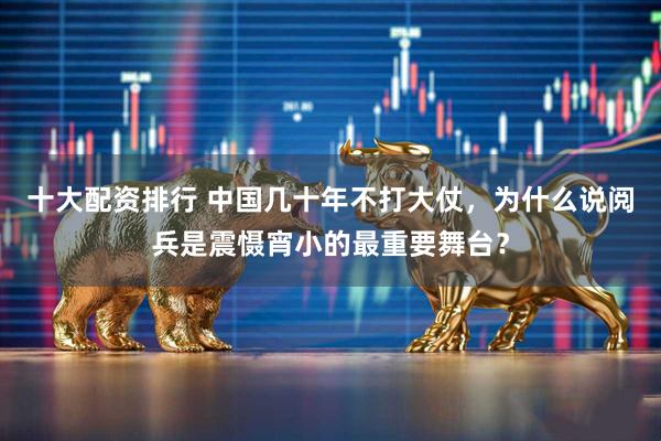 十大配资排行 中国几十年不打大仗，为什么说阅兵是震慑宵小的最重要舞台？