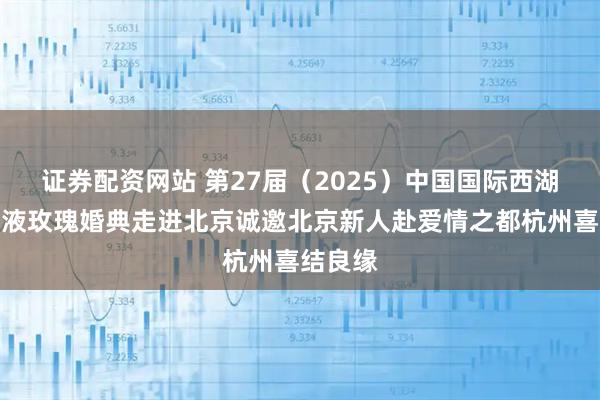 证券配资网站 第27届（2025）中国国际西湖情五粮液玫瑰婚典走进北京诚邀北京新人赴爱情之都杭州喜结良缘