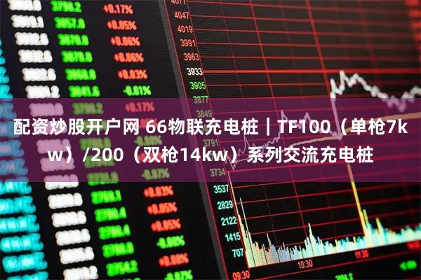 配资炒股开户网 66物联充电桩｜TF100（单枪7kw）/200（双枪14kw）系列交流充电桩