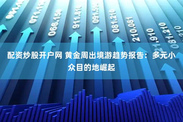 配资炒股开户网 黄金周出境游趋势报告：多元小众目的地崛起