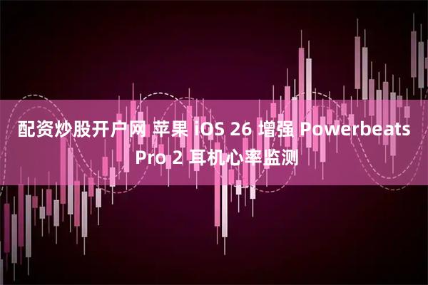配资炒股开户网 苹果 iOS 26 增强 Powerbeats Pro 2 耳机心率监测