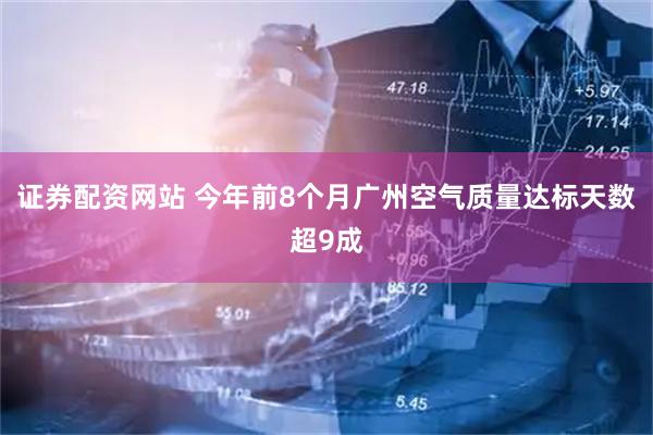 证券配资网站 今年前8个月广州空气质量达标天数超9成
