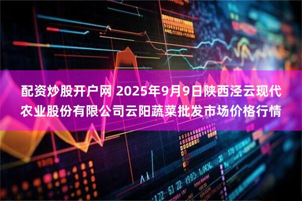 配资炒股开户网 2025年9月9日陕西泾云现代农业股份有限公司云阳蔬菜批发市场价格行情