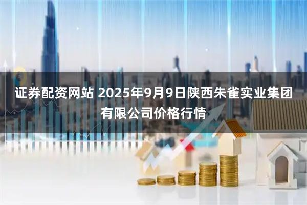 证券配资网站 2025年9月9日陕西朱雀实业集团有限公司价格行情