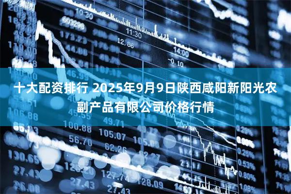 十大配资排行 2025年9月9日陕西咸阳新阳光农副产品有限公司价格行情