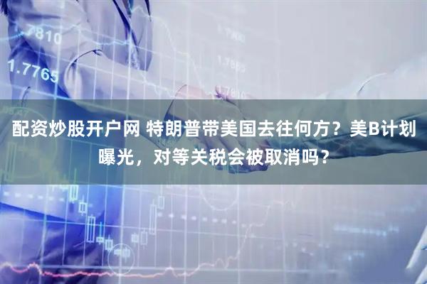 配资炒股开户网 特朗普带美国去往何方？美B计划曝光，对等关税会被取消吗？