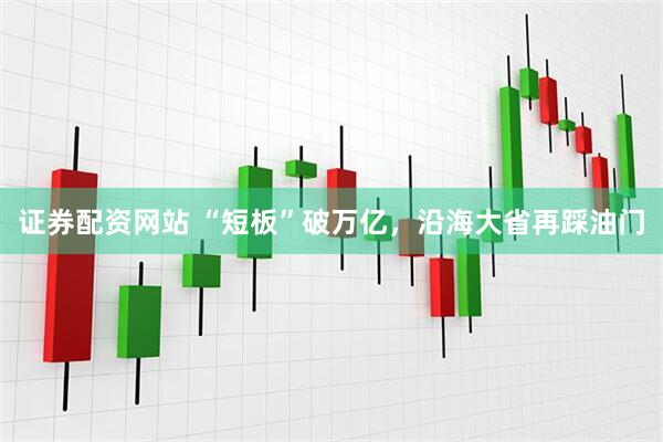 证券配资网站 “短板”破万亿，沿海大省再踩油门