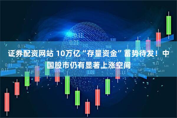 证券配资网站 10万亿“存量资金”蓄势待发！中国股市仍有显著上涨空间