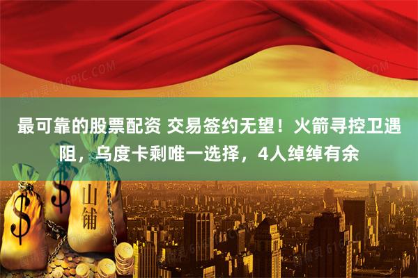 最可靠的股票配资 交易签约无望！火箭寻控卫遇阻，乌度卡剩唯一选择，4人绰绰有余