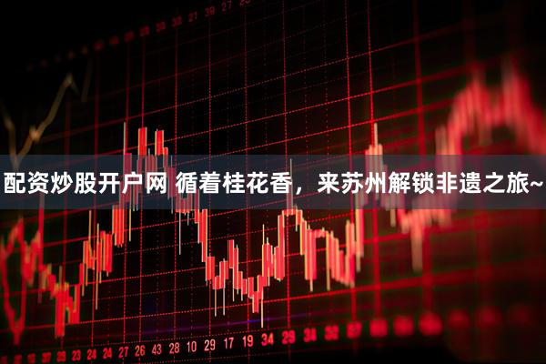 配资炒股开户网 循着桂花香，来苏州解锁非遗之旅~