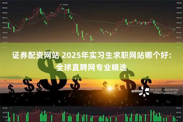 证券配资网站 2025年实习生求职网站哪个好：全球直聘网专业精选