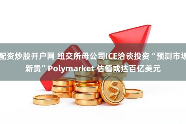 配资炒股开户网 纽交所母公司ICE洽谈投资“预测市场新贵”Polymarket 估值或达百亿美元