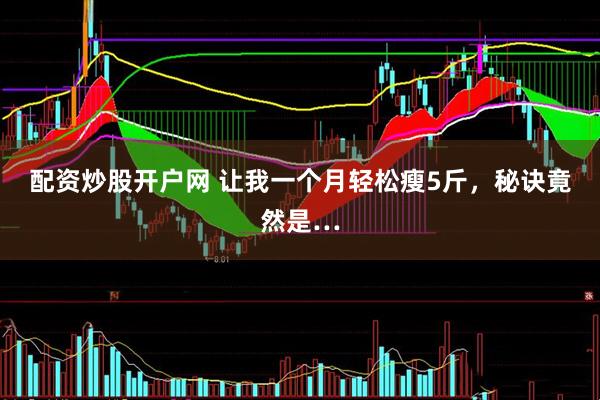 配资炒股开户网 让我一个月轻松瘦5斤，秘诀竟然是…