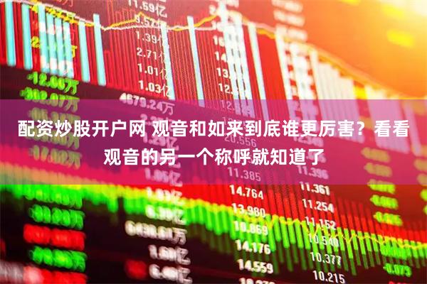 配资炒股开户网 观音和如来到底谁更厉害？看看观音的另一个称呼就知道了