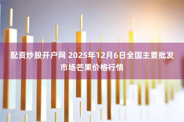 配资炒股开户网 2025年12月6日全国主要批发市场芒果价格行情
