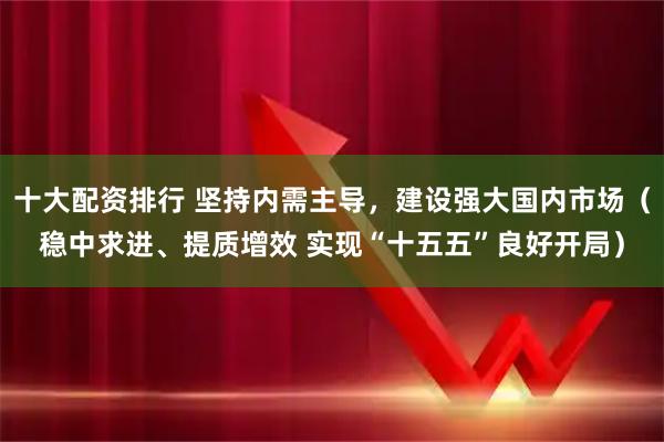 十大配资排行 坚持内需主导,建设强大国内市场(稳中求进、提质增效 实现“十五五”良好开局)