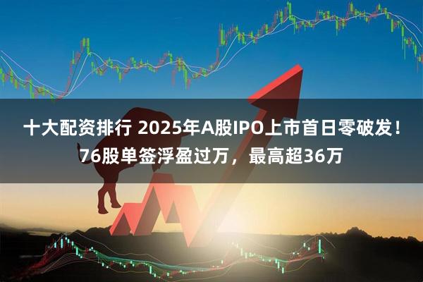 十大配资排行 2025年A股IPO上市首日零破发!76股单签浮盈过万,最高超36万