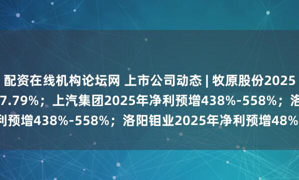 配资在线机构论坛网 上市公司动态 | 牧原股份2025年净利预降12.20%-17.79%；上汽集团2025年净利预增438%-558%；洛阳钼业2025年净利预增48%-54%