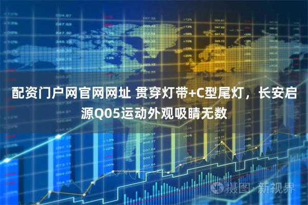 配资门户网官网网址 贯穿灯带+C型尾灯，长安启源Q05运动外观吸睛无数