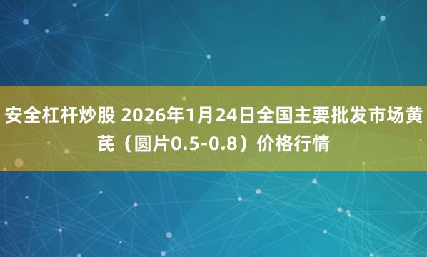 安全杠杆炒股 2026年1月24日全国主要批发市场黄芪（圆片0.5-0.8）价格行情