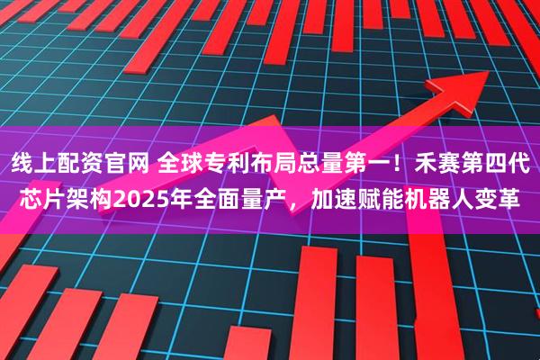线上配资官网 全球专利布局总量第一！禾赛第四代芯片架构2025年全面量产，加速赋能机器人变革