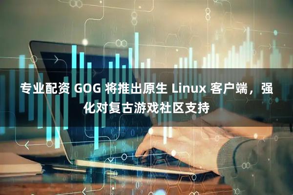 专业配资 GOG 将推出原生 Linux 客户端，强化对复古游戏社区支持